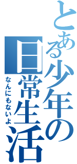 とある少年の日常生活（なんにもないよ）