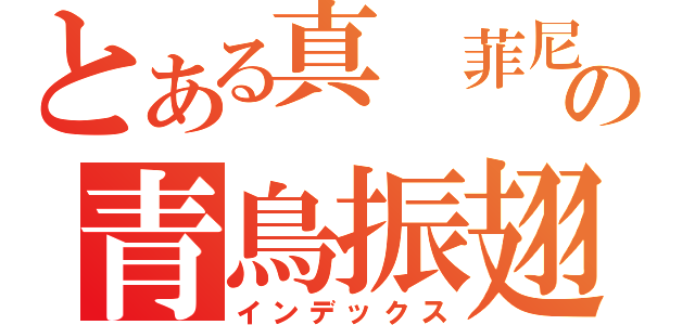 とある真　菲尼克斯の青鳥振翅（インデックス）