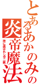 とあるあかのみやの炎帝魔法（神に選ばれし中二病）