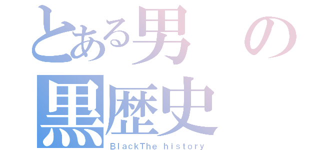 とある男の黒歴史（ＢｌａｃｋＴｈｅ ｈｉｓｔｏｒｙ）