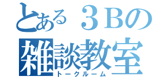 とある３Ｂの雑談教室（トークルーム）