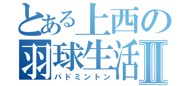 とある上西の羽球生活Ⅱ（バドミントン）