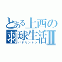 とある上西の羽球生活Ⅱ（バドミントン）