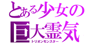 とある少女の巨大霊気（トリオンモンスター）