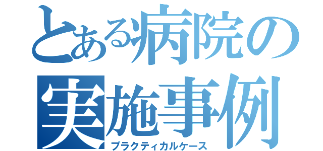 とある病院の実施事例（プラクティカルケース）