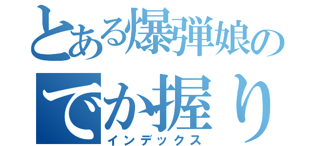 とある爆弾娘のでか握り（インデックス）