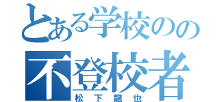 とある学校のの不登校者（松下龍也）