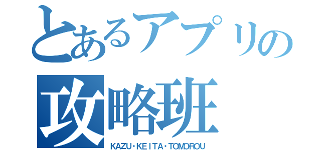 とあるアプリの攻略班（ＫＡＺＵ・ＫＥＩＴＡ・ＴＯＭＯＲＯＵ）