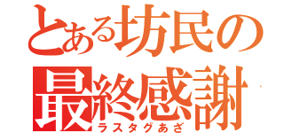 とある坊民の最終感謝（ラスタグあざ）