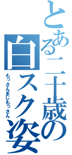 とある二十歳の白スク姿（もっさんまじもっさん）