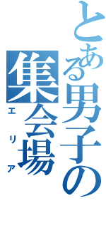 とある男子の集会場（エリア）