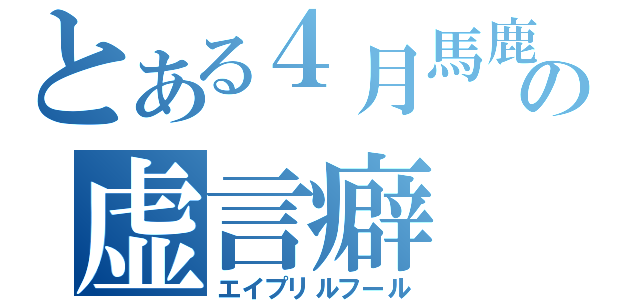 とある４月馬鹿の虚言癖（エイプリルフール）