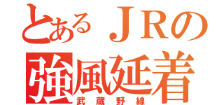 とあるＪＲの強風延着（武蔵野線）