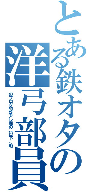 とある鉄オタの洋弓部員（のブログ的なアレ風の（以下、略）