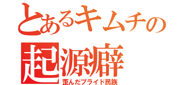 とあるキムチの起源癖（歪んだプライド民族）