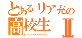 とあるリア充の高校生Ⅱ（Ｒｉａｚｙｕ Ｎｏ Ｋｏｕｋｏｕｓｅｉ）