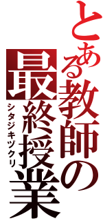 とある教師の最終授業（シタジキヅクリ）