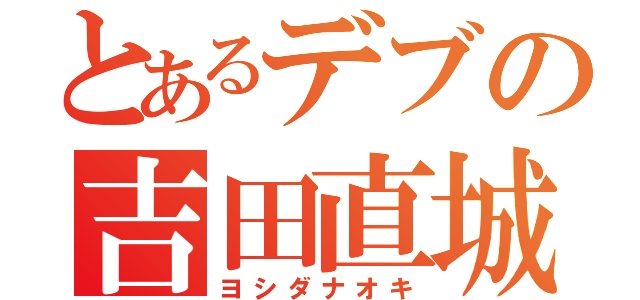 とあるデブの吉田直城（ヨシダナオキ）