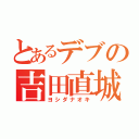 とあるデブの吉田直城（ヨシダナオキ）