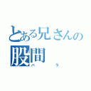 とある兄さんの股間（バラ）