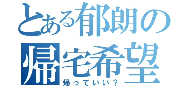 とある郁朗の帰宅希望（帰っていい？）