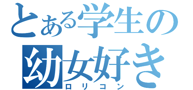 とある学生の幼女好き（ロリコン）