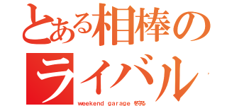 とある相棒のライバル（ｗｅｅｋｅｎｄ ｇａｒａｇｅ を守る）