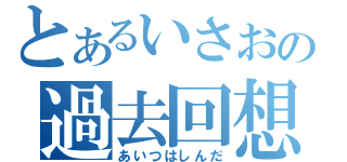 とあるいさおの過去回想（あいつはしんだ）