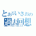 とあるいさおの過去回想（あいつはしんだ）