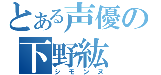 とある声優の下野紘（シモンヌ）