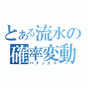 とある流水の確率変動（パチンカス）