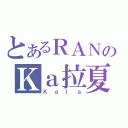 とあるＲＡＮのＫａ拉夏（Ｋａｌａ）