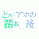 とあるアホの岩本　綾（ヾ（・・；）ォィォィ）