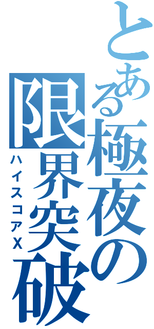 とある極夜の限界突破（ハイスコアⅩ）