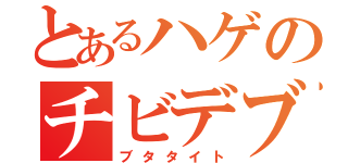 とあるハゲのチビデブ（ブタタイト）