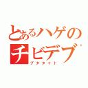 とあるハゲのチビデブ（ブタタイト）