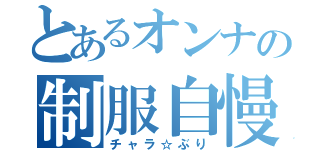 とあるオンナの制服自慢（チャラ☆ぶり）