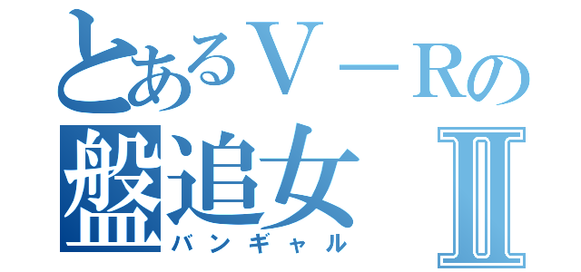 とあるＶ－Ｒの盤追女Ⅱ（バンギャル）