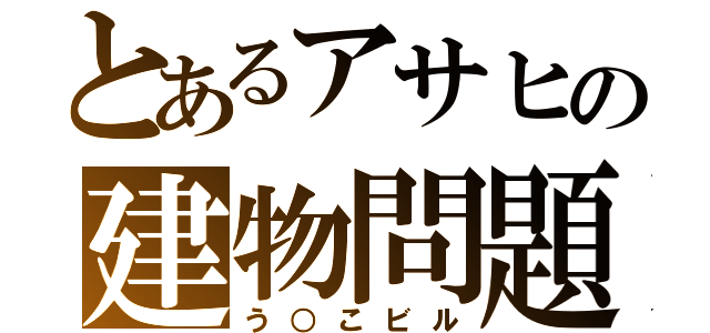 とあるアサヒの建物問題（う○こビル）