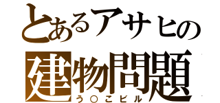 とあるアサヒの建物問題（う○こビル）