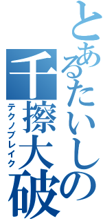 とあるたいしの千擦大破（テクノブレイク）