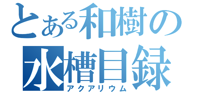 とある和樹の水槽目録（アクアリウム）