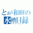 とある和樹の水槽目録（アクアリウム）