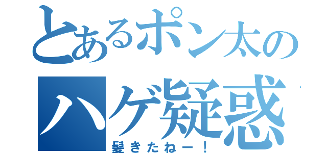 とあるポン太のハゲ疑惑（髪きたねー！）