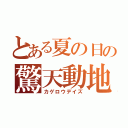 とある夏の日の驚天動地（カゲロウデイズ）