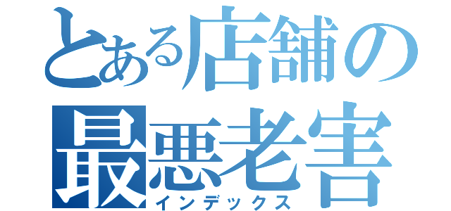 とある店舗の最悪老害（インデックス）