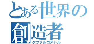 とある世界の創造者（ケツァルコアトル）