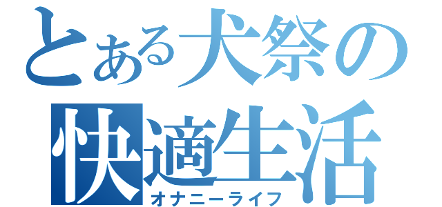 とある犬祭の快適生活（オナニーライフ）