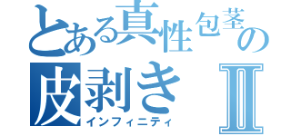 とある真性包茎の皮剥きⅡ（インフィニティ）