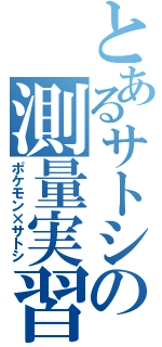 とあるサトシの測量実習（ポケモン×サトシ）